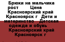 Брюки на мальчика рост 134 › Цена ­ 750 - Красноярский край, Красноярск г. Дети и материнство » Детская одежда и обувь   . Красноярский край,Красноярск г.